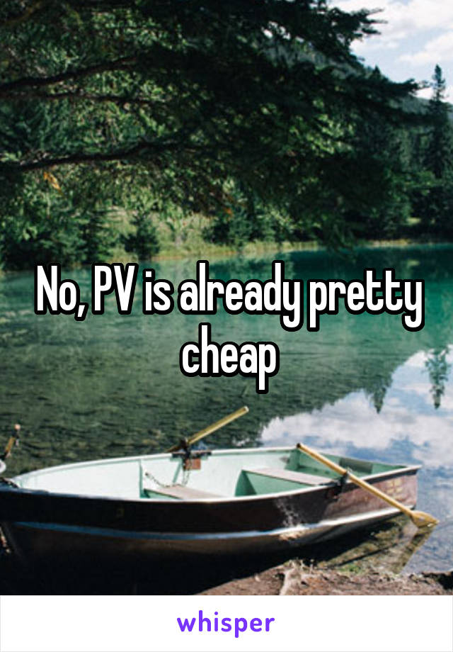 No, PV is already pretty cheap