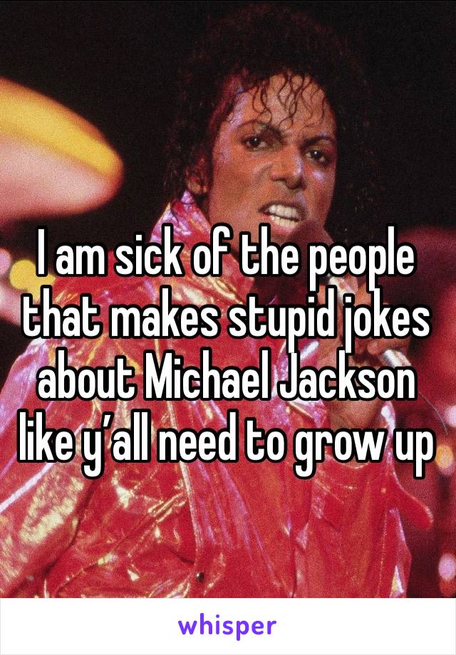 I am sick of the people that makes stupid jokes about Michael Jackson like y’all need to grow up