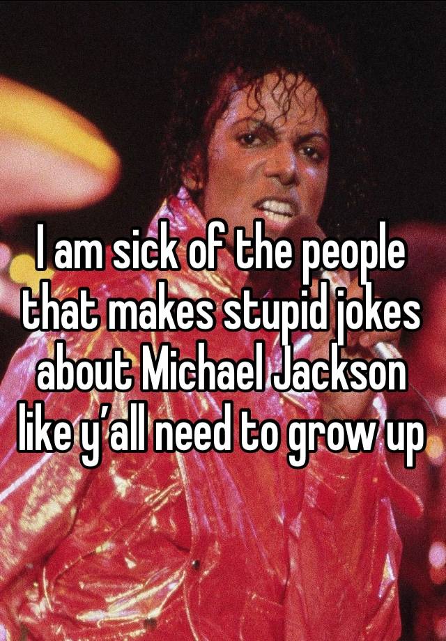 I am sick of the people that makes stupid jokes about Michael Jackson like y’all need to grow up