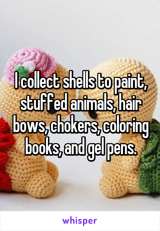 I collect shells to paint, stuffed animals, hair bows, chokers, coloring books, and gel pens.