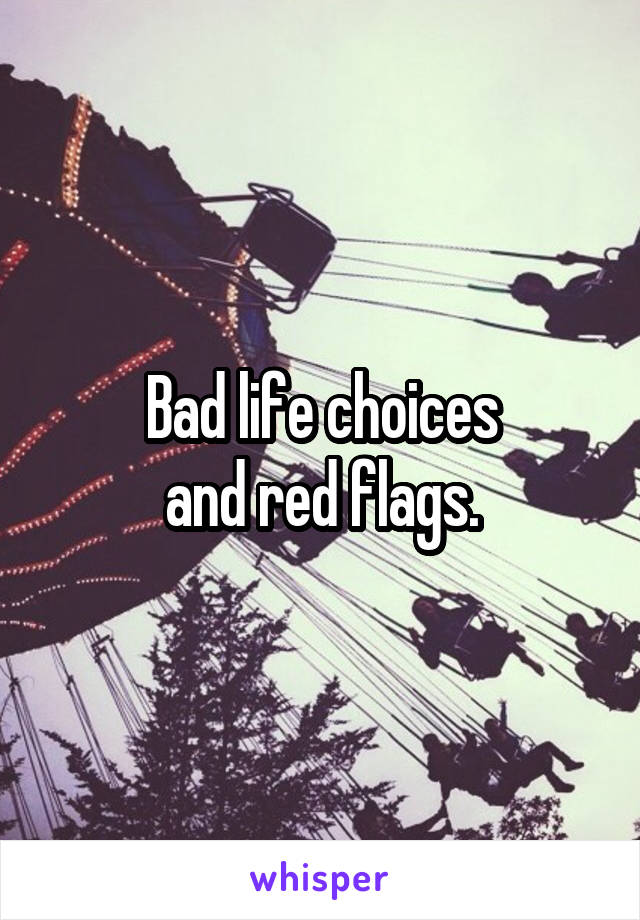 Bad life choices
and red flags.