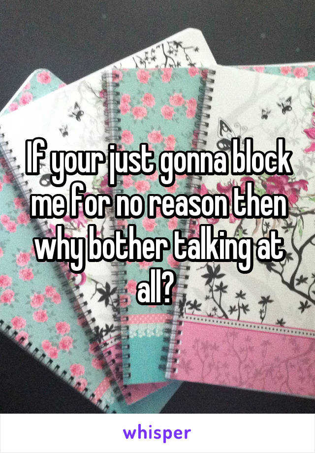 If your just gonna block me for no reason then why bother talking at all? 