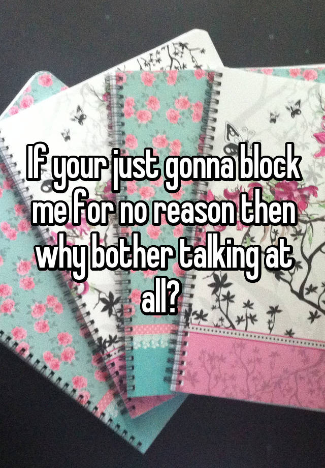 If your just gonna block me for no reason then why bother talking at all? 