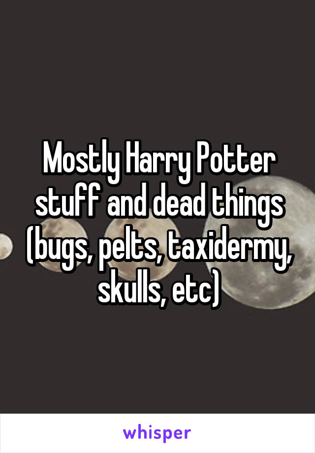 Mostly Harry Potter stuff and dead things (bugs, pelts, taxidermy, skulls, etc)