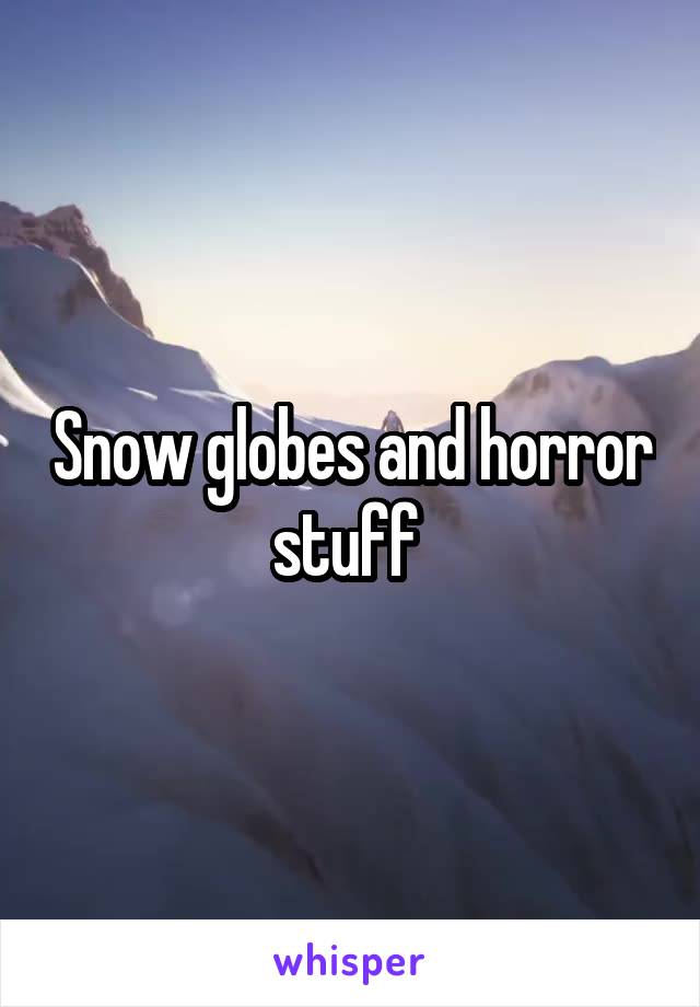 Snow globes and horror stuff 