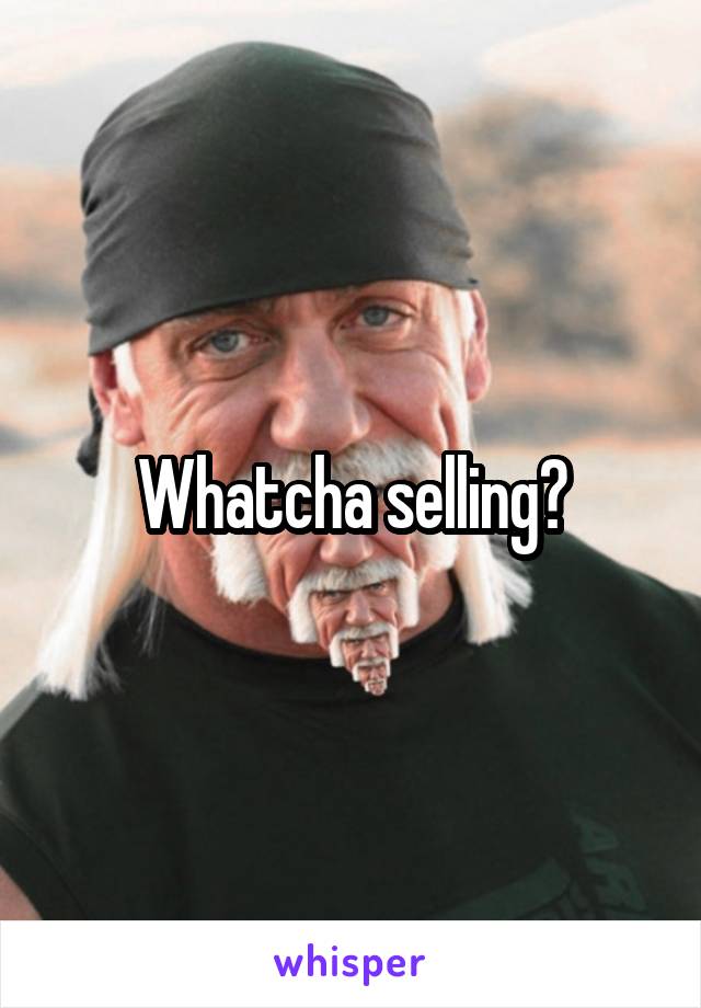 Whatcha selling?