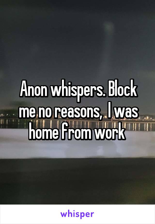 Anon whispers. Block me no reasons,  I was home from work 