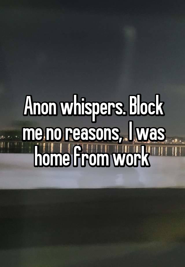 Anon whispers. Block me no reasons,  I was home from work 