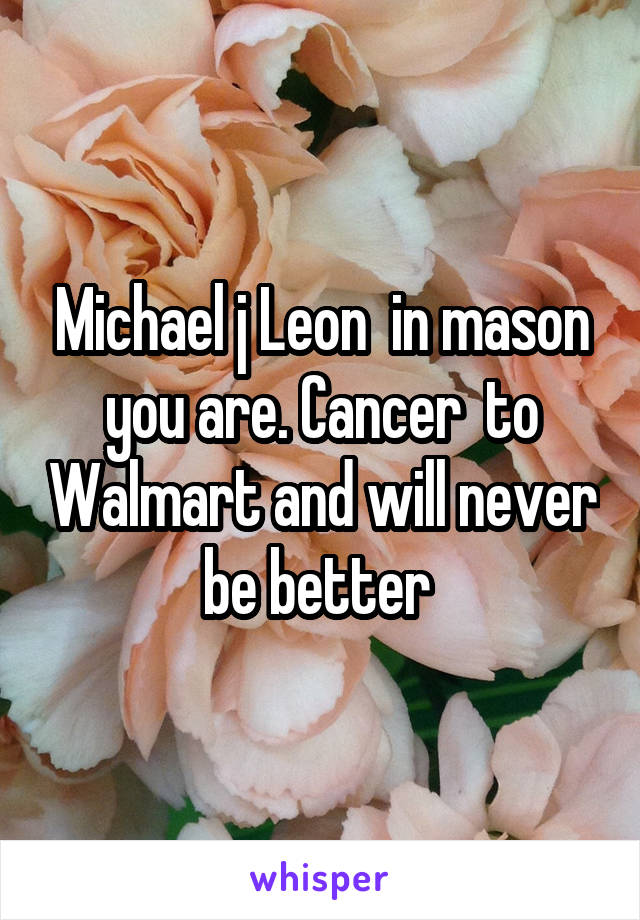 Michael j Leon  in mason you are. Cancer  to Walmart and will never be better 