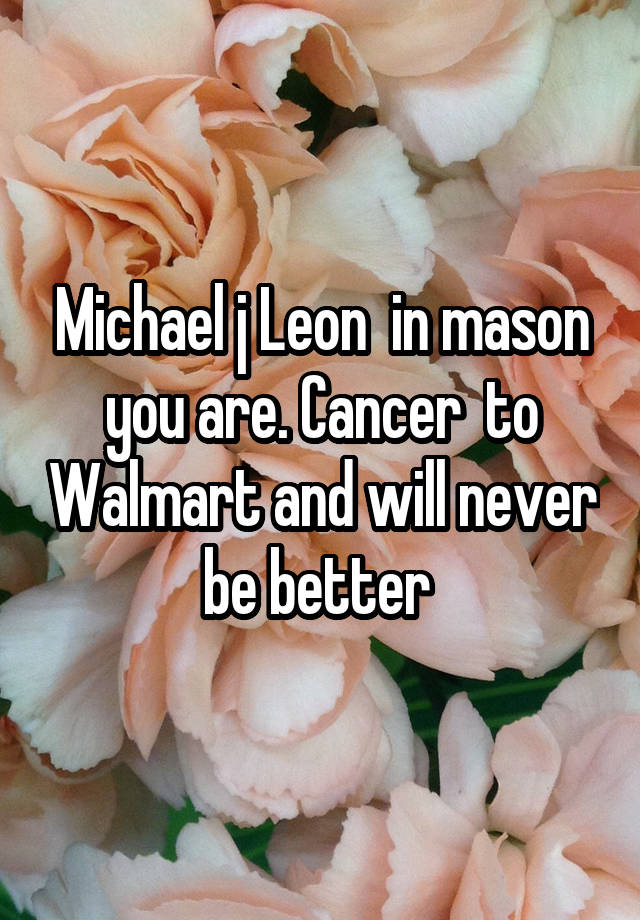 Michael j Leon  in mason you are. Cancer  to Walmart and will never be better 