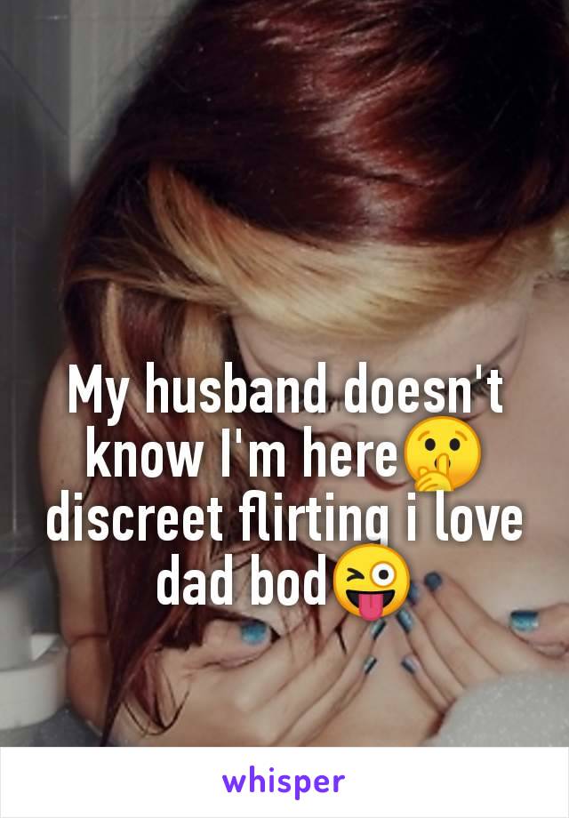 My husband doesn't
know I'm here🤫
discreet flirting i love
dad bod😜