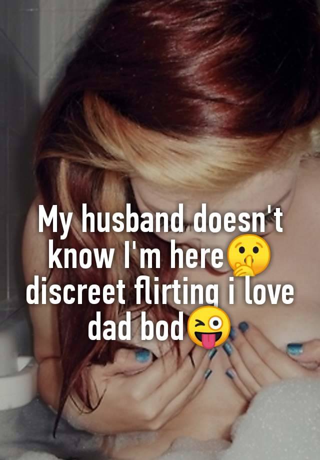 My husband doesn't
know I'm here🤫
discreet flirting i love
dad bod😜