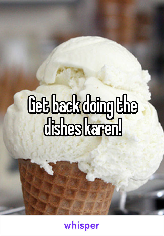 Get back doing the dishes karen!