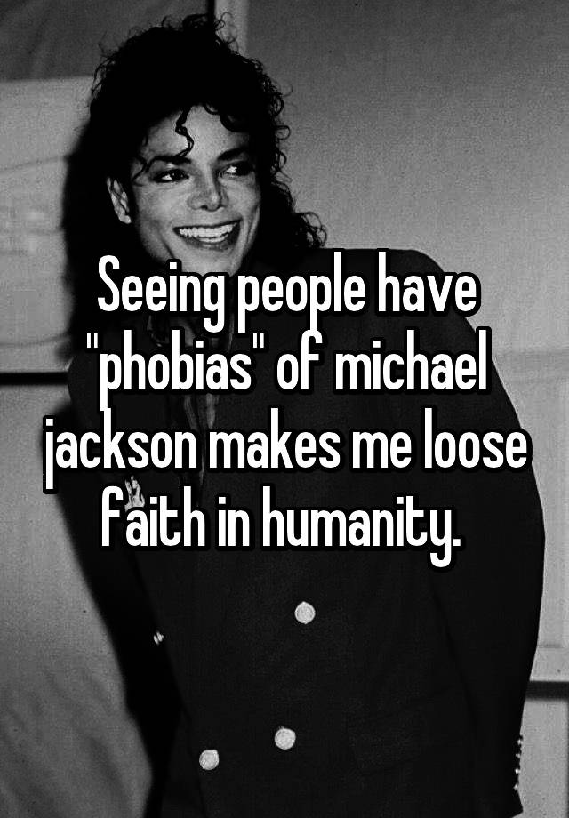 Seeing people have "phobias" of michael jackson makes me loose faith in humanity. 