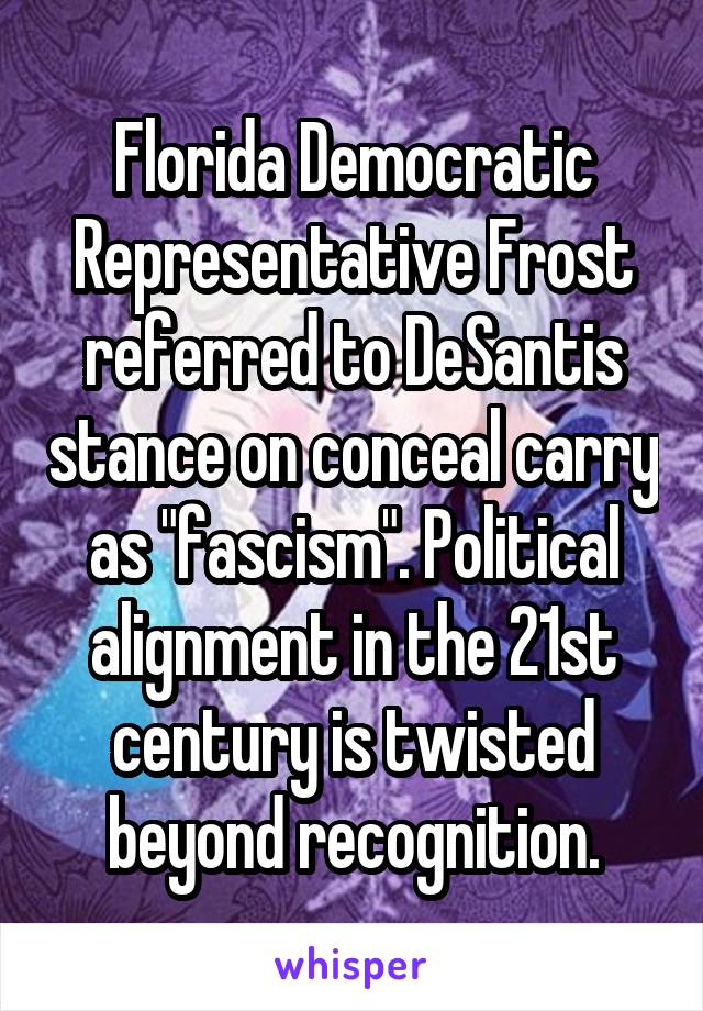 Florida Democratic Representative Frost referred to DeSantis stance on conceal carry as "fascism". Political alignment in the 21st century is twisted beyond recognition.