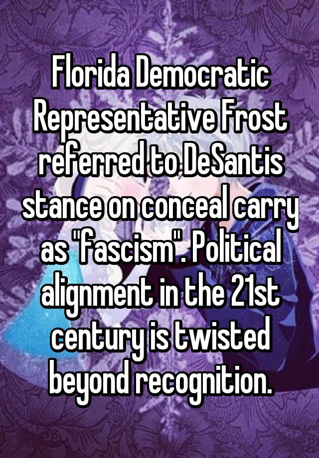 Florida Democratic Representative Frost referred to DeSantis stance on conceal carry as "fascism". Political alignment in the 21st century is twisted beyond recognition.
