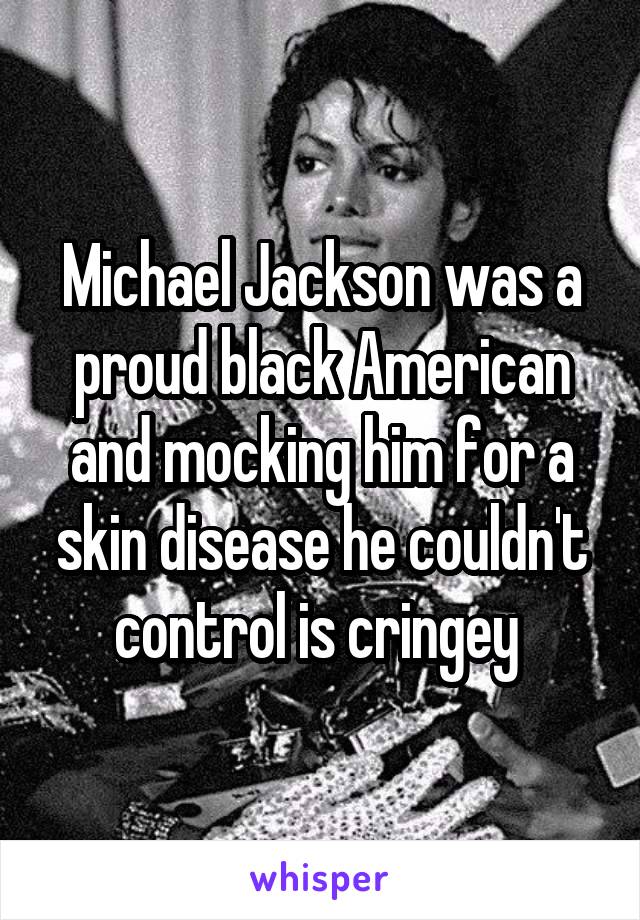 Michael Jackson was a proud black American and mocking him for a skin disease he couldn't control is cringey 