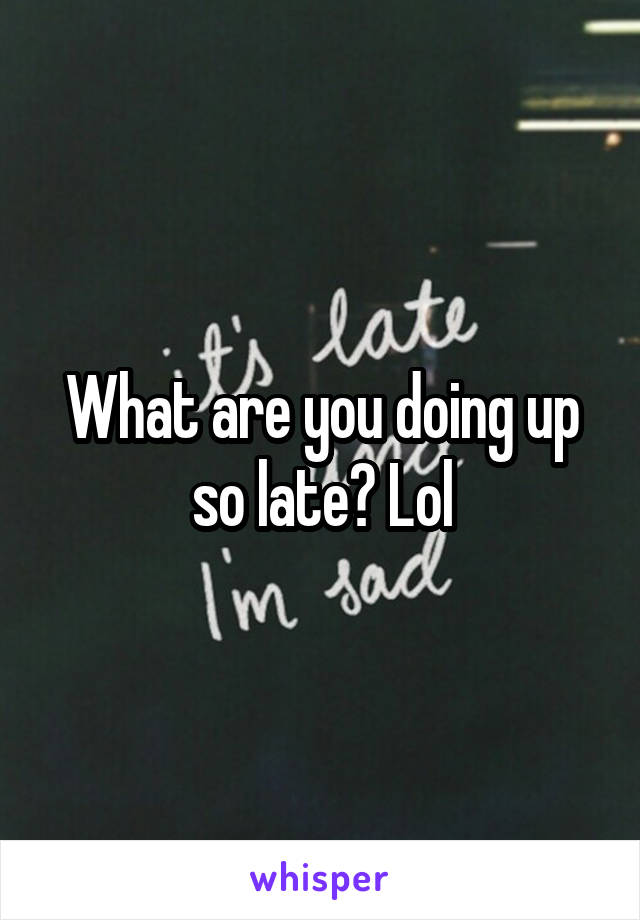 What are you doing up so late? Lol