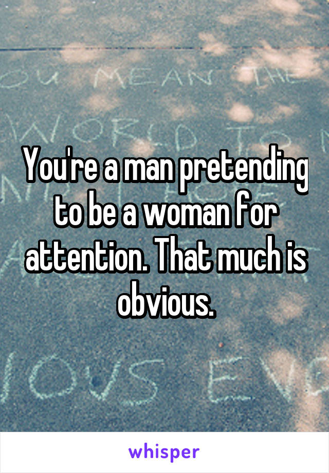 You're a man pretending to be a woman for attention. That much is obvious.