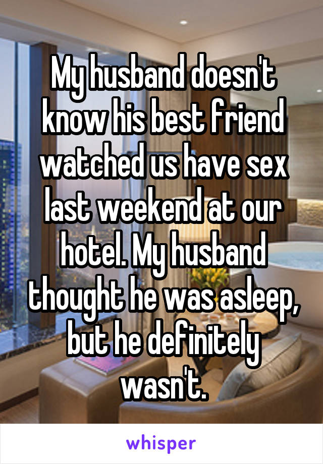 My husband doesn't know his best friend watched us have sex last weekend at our hotel. My husband thought he was asleep, but he definitely wasn't.