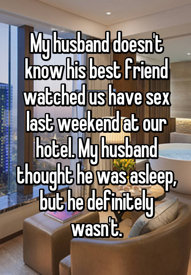 My husband doesn't know his best friend watched us have sex last weekend at our hotel. My husband thought he was asleep, but he definitely wasn't.