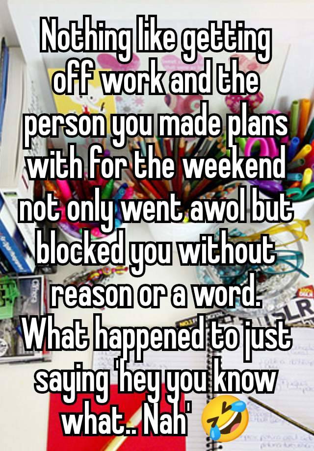 Nothing like getting off work and the person you made plans with for the weekend not only went awol but blocked you without reason or a word.
What happened to just saying 'hey you know what.. Nah' 🤣