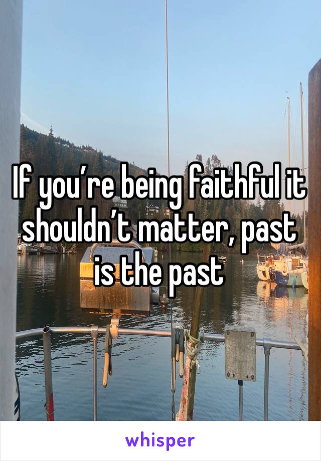 If you’re being faithful it shouldn’t matter, past is the past