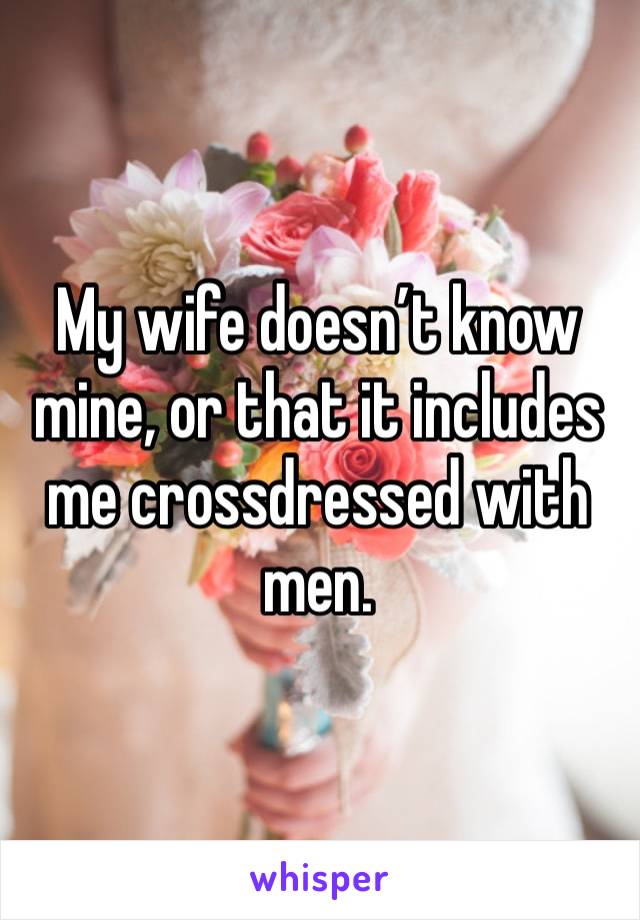 My wife doesn’t know mine, or that it includes me crossdressed with men.