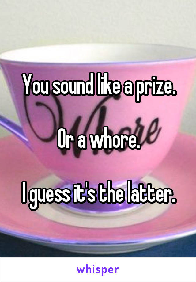 You sound like a prize.

Or a whore.

I guess it's the latter.