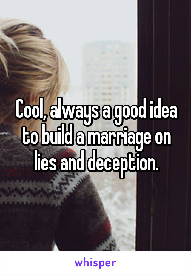 Cool, always a good idea to build a marriage on lies and deception.