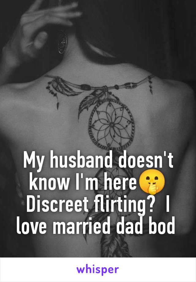 My husband doesn't know I'm here🤫 Discreet flirting?  I love married dad bod 