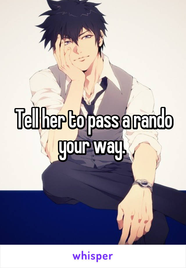 Tell her to pass a rando your way. 