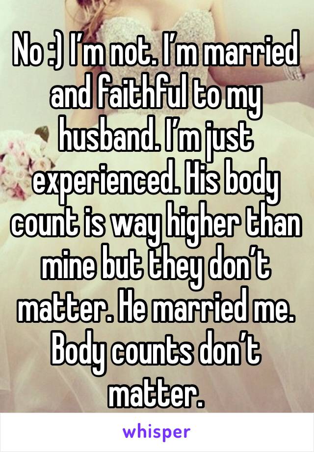 No :) I’m not. I’m married and faithful to my husband. I’m just experienced. His body count is way higher than mine but they don’t matter. He married me. Body counts don’t matter. 