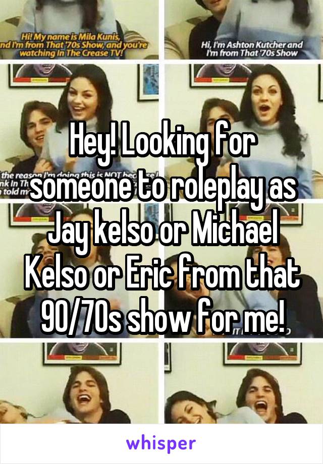 Hey! Looking for someone to roleplay as Jay kelso or Michael Kelso or Eric from that 90/70s show for me!