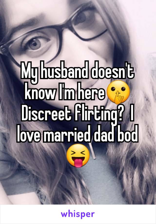 My husband doesn't know I'm here🤫 Discreet flirting?  I love married dad bod 😝