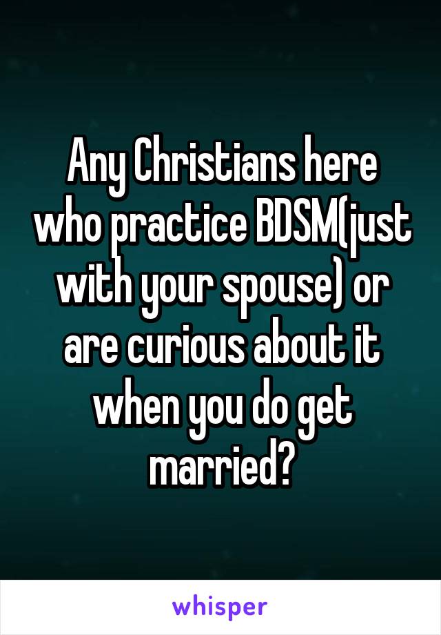 Any Christians here who practice BDSM(just with your spouse) or are curious about it when you do get married?