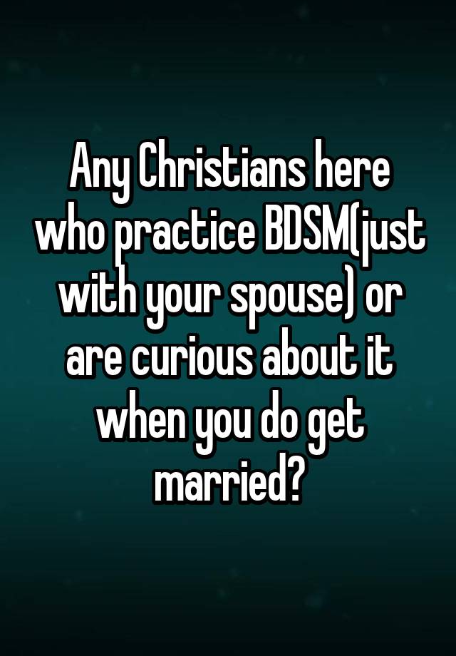 Any Christians here who practice BDSM(just with your spouse) or are curious about it when you do get married?