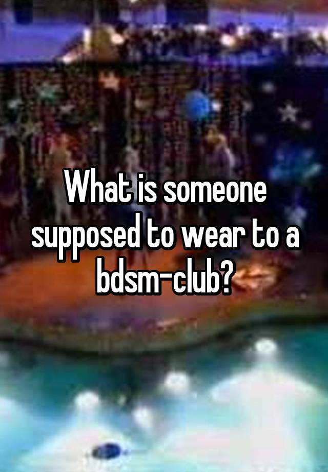 What is someone supposed to wear to a bdsm-club?