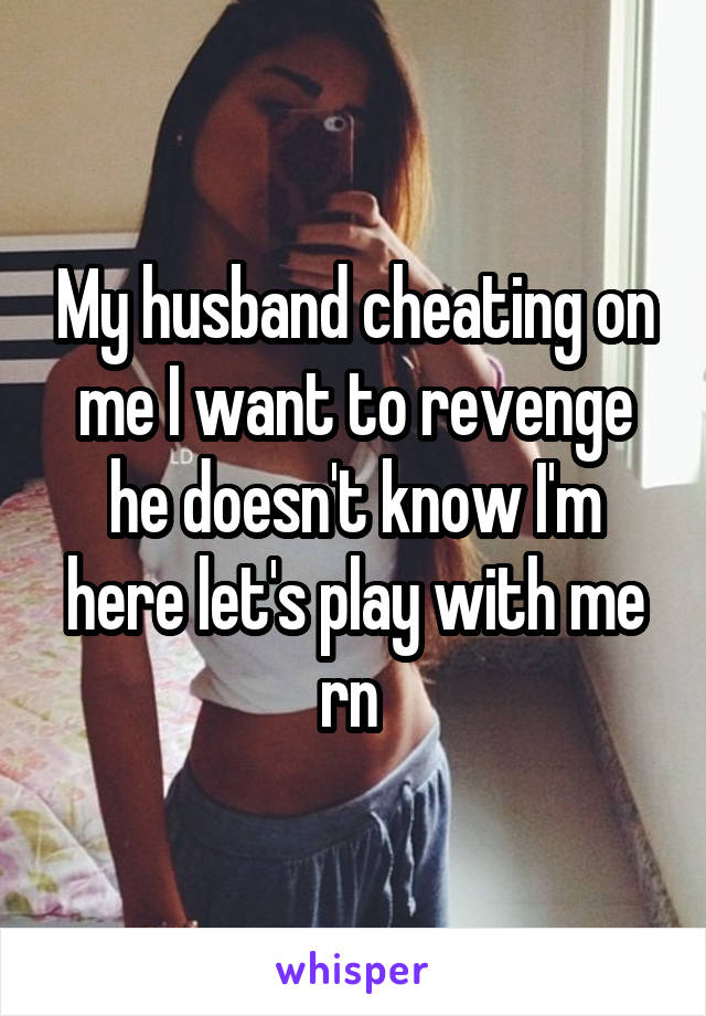 My husband cheating on me I want to revenge he doesn't know I'm here let's play with me rn 