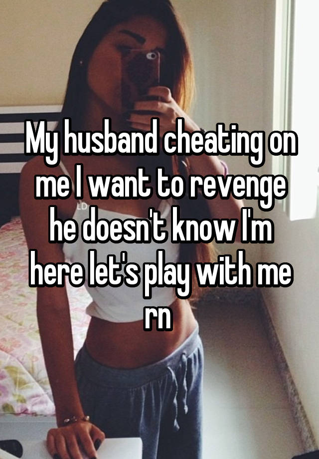 My husband cheating on me I want to revenge he doesn't know I'm here let's play with me rn 