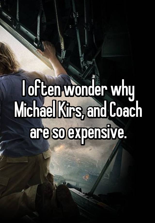 I often wonder why Michael Kirs, and Coach are so expensive.