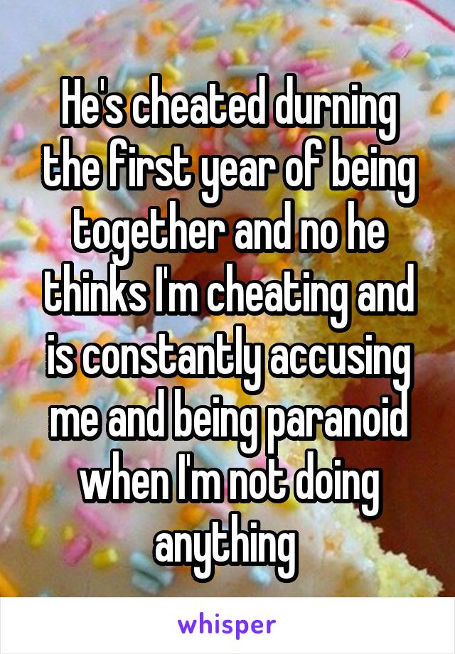 He's cheated durning the first year of being together and no he thinks I'm cheating and is constantly accusing me and being paranoid when I'm not doing anything 