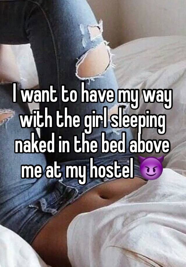 I want to have my way with the girl sleeping naked in the bed above me at my hostel 😈