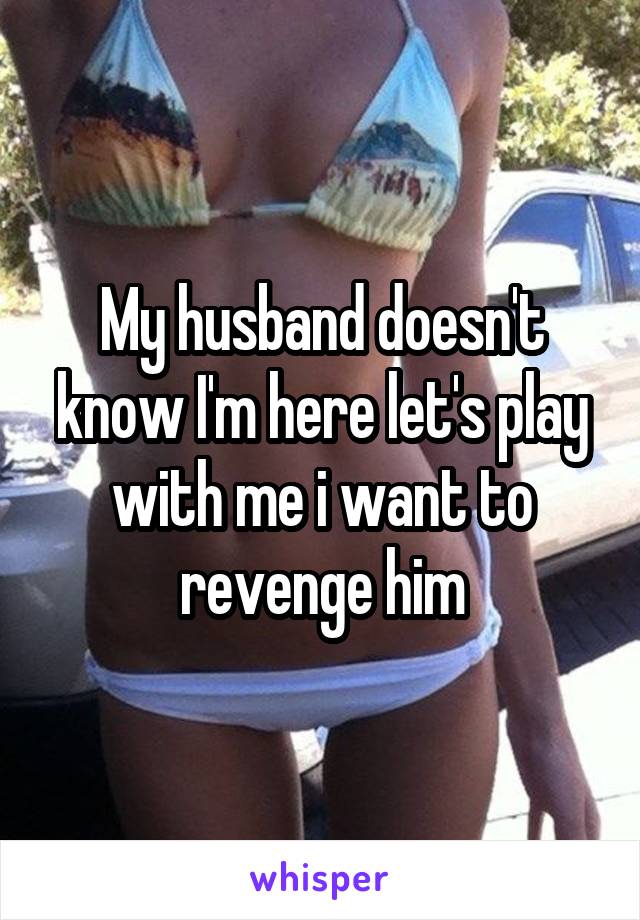 My husband doesn't know I'm here let's play with me i want to revenge him