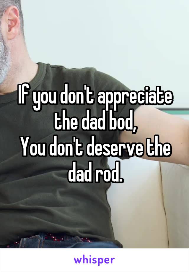 If you don't appreciate the dad bod,
You don't deserve the dad rod.