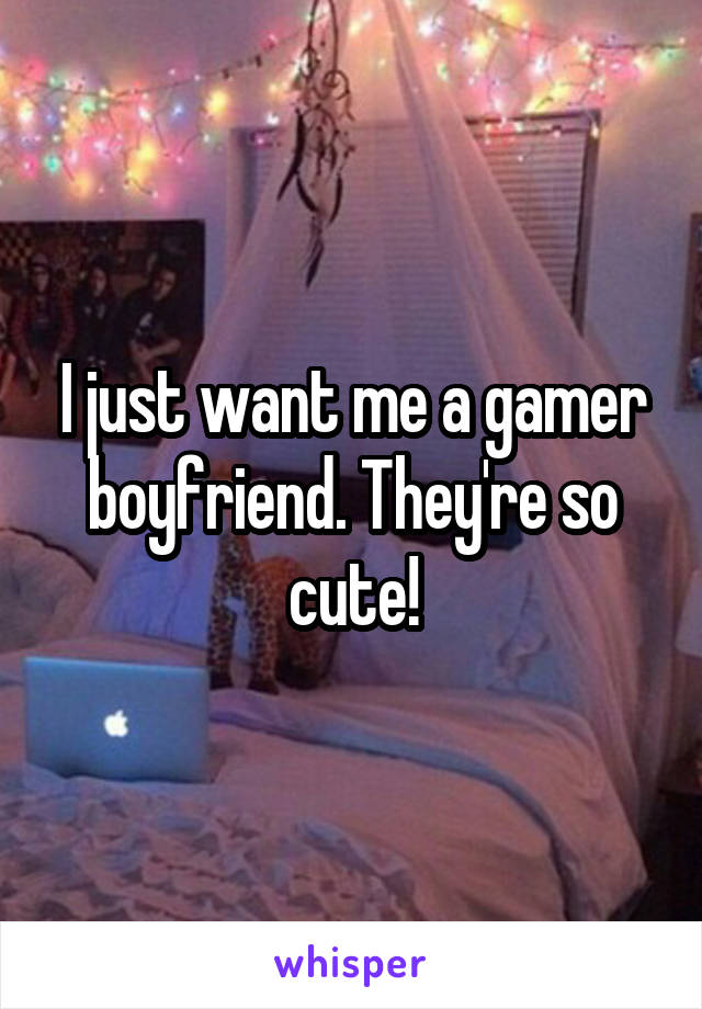 I just want me a gamer boyfriend. They're so cute!