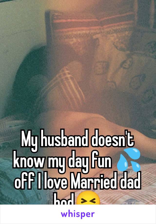 My husband doesn't know my day fun 💦off I love Married dad bod😝