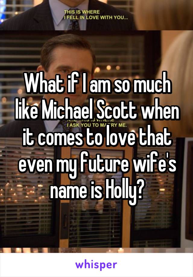 What if I am so much like Michael Scott when it comes to love that even my future wife's name is Holly?