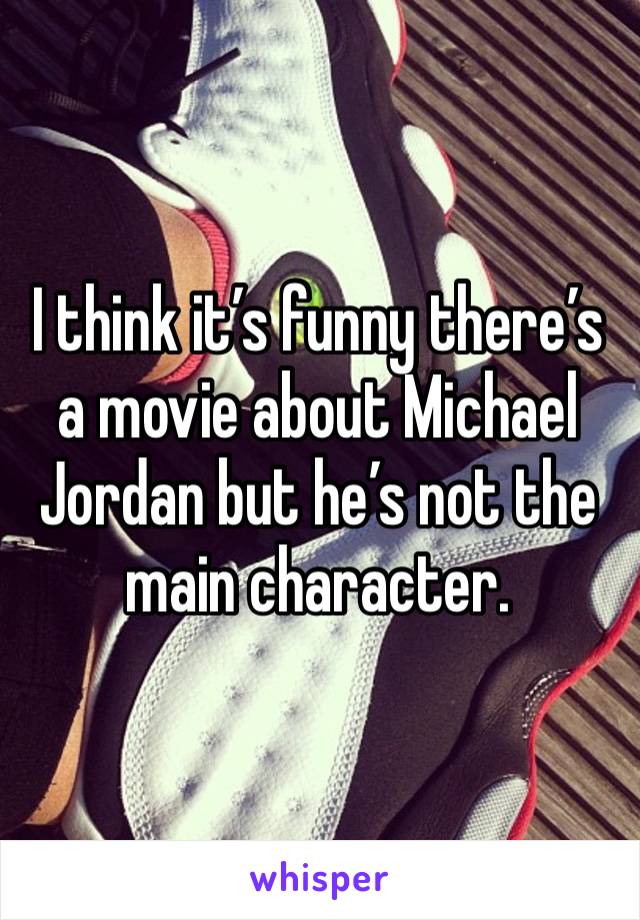 I think it’s funny there’s a movie about Michael Jordan but he’s not the main character.