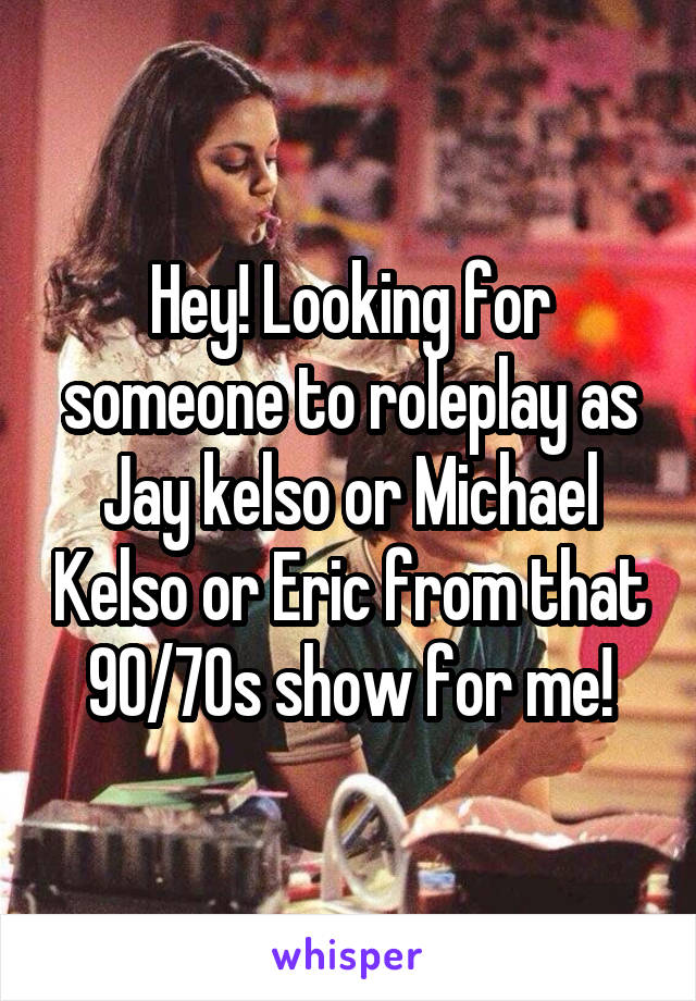 Hey! Looking for someone to roleplay as Jay kelso or Michael Kelso or Eric from that 90/70s show for me!